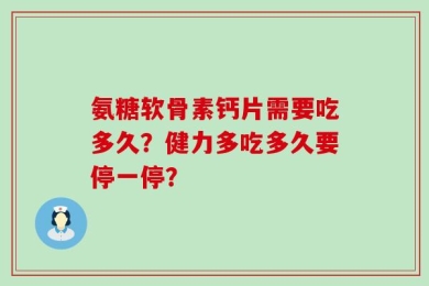 氨糖软骨素钙片需要吃多久？健力多吃多久要停一停？