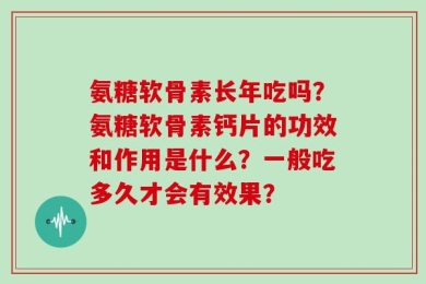 氨糖软骨素长年吃吗？氨糖软骨素钙片的功效和作用是什么？一般吃多久才会有效果？