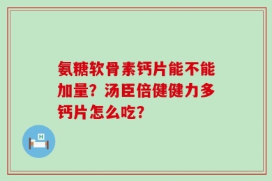 氨糖软骨素钙片能不能加量？汤臣倍健健力多钙片怎么吃？