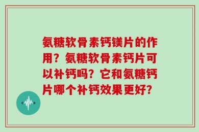 氨糖软骨素钙镁片的作用？氨糖软骨素钙片可以补钙吗？它和氨糖钙片哪个补钙效果更好？