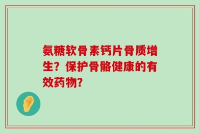 氨糖软骨素钙片骨质增生？保护骨骼健康的有效药物？