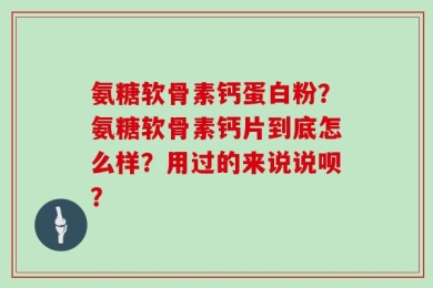 氨糖软骨素钙蛋白粉？氨糖软骨素钙片到底怎么样？用过的来说说呗？