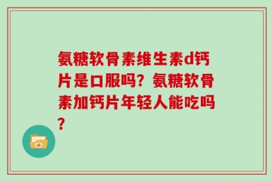氨糖软骨素维生素d钙片是口服吗？氨糖软骨素加钙片年轻人能吃吗？