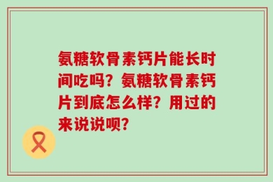 氨糖软骨素钙片能长时间吃吗？氨糖软骨素钙片到底怎么样？用过的来说说呗？