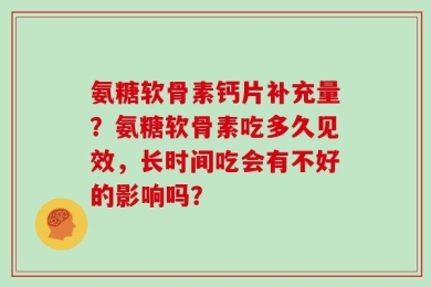 氨糖软骨素钙片补充量？氨糖软骨素吃多久见效，长时间吃会有不好的影响吗？