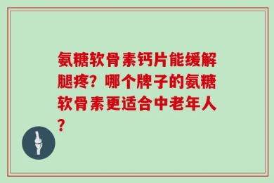 氨糖软骨素钙片能缓解腿疼？哪个牌子的氨糖软骨素更适合中老年人？
