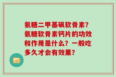 氨糖二甲基砜软骨素？氨糖软骨素钙片的功效和作用是什么？一般吃多久才会有效果？