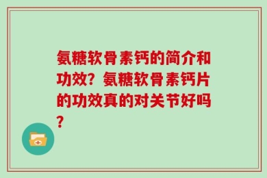 氨糖软骨素钙的简介和功效？氨糖软骨素钙片的功效真的对关节好吗？