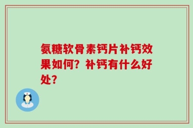 氨糖软骨素钙片补钙效果如何？补钙有什么好处？