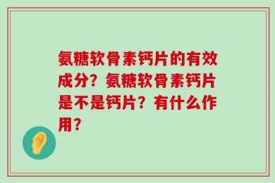 氨糖软骨素钙片的有效成分？氨糖软骨素钙片是不是钙片？有什么作用？