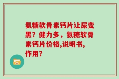 氨糖软骨素钙片让尿变黑？健力多，氨糖软骨素钙片价格,说明书,作用？
