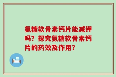 氨糖软骨素钙片能减钾吗？探究氨糖软骨素钙片的药效及作用？