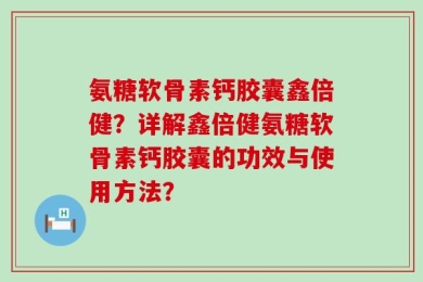 氨糖软骨素钙胶囊鑫倍健？详解鑫倍健氨糖软骨素钙胶囊的功效与使用方法？