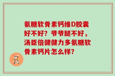 氨糖软骨素钙维D胶囊好不好？爷爷腿不好，汤臣倍健健力多氨糖软骨素钙片怎么样？