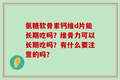 氨糖软骨素钙维d片能长期吃吗？维骨力可以长期吃吗？有什么要注意的吗？
