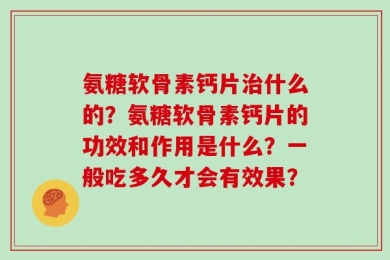 氨糖软骨素钙片治什么的？氨糖软骨素钙片的功效和作用是什么？一般吃多久才会有效果？