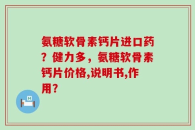氨糖软骨素钙片进口药？健力多，氨糖软骨素钙片价格,说明书,作用？