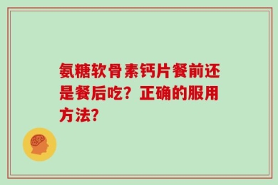 氨糖软骨素钙片餐前还是餐后吃？正确的服用方法？