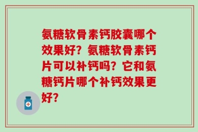 氨糖软骨素钙胶囊哪个效果好？氨糖软骨素钙片可以补钙吗？它和氨糖钙片哪个补钙效果更好？