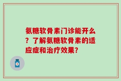 氨糖软骨素门诊能开么？了解氨糖软骨素的适应症和治疗效果？