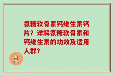 氨糖软骨素钙维生素钙片？详解氨糖软骨素和钙维生素的功效及适用人群？