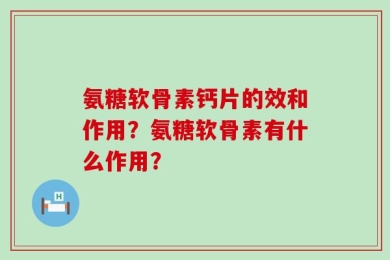 氨糖软骨素钙片的效和作用？氨糖软骨素有什么作用？