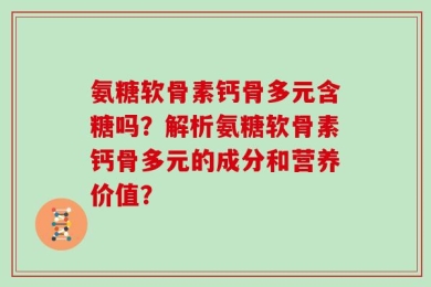 氨糖软骨素钙骨多元含糖吗？解析氨糖软骨素钙骨多元的成分和营养价值？