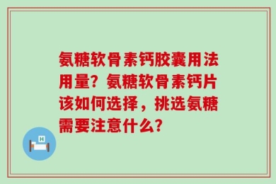 氨糖软骨素钙胶囊用法用量？氨糖软骨素钙片该如何选择，挑选氨糖需要注意什么？