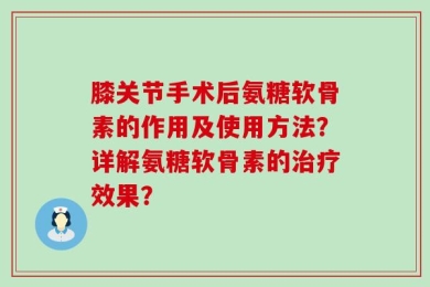 膝关节手术后氨糖软骨素的作用及使用方法？详解氨糖软骨素的治疗效果？