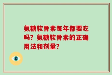 氨糖软骨素每年都要吃吗？氨糖软骨素的正确用法和剂量？