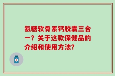 氨糖软骨素钙胶囊三合一？关于这款保健品的介绍和使用方法？