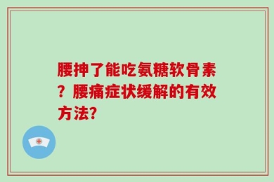 腰抻了能吃氨糖软骨素？腰痛症状缓解的有效方法？