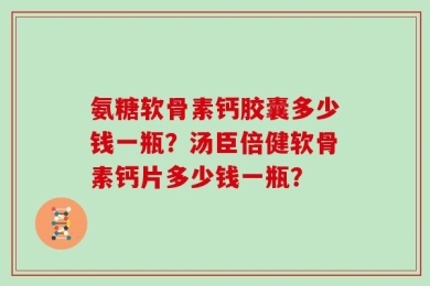 氨糖软骨素钙胶囊多少钱一瓶？汤臣倍健软骨素钙片多少钱一瓶？