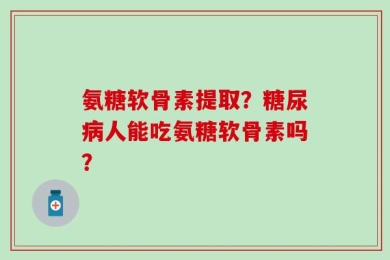 氨糖软骨素提取？糖尿病人能吃氨糖软骨素吗？