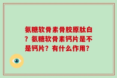 氨糖软骨素骨胶原肽白？氨糖软骨素钙片是不是钙片？有什么作用？