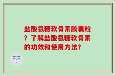 盐酸氨糖软骨素胶囊粒？了解盐酸氨糖软骨素的功效和使用方法？