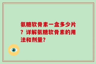 氨糖软骨素一盒多少片？详解氨糖软骨素的用法和剂量？