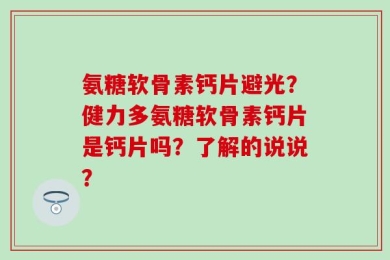 氨糖软骨素钙片避光？健力多氨糖软骨素钙片是钙片吗？了解的说说？