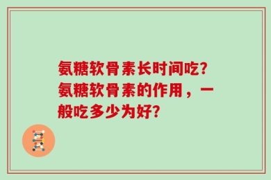 氨糖软骨素长时间吃？氨糖软骨素的作用，一般吃多少为好？