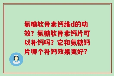 氨糖软骨素钙维d的功效？氨糖软骨素钙片可以补钙吗？它和氨糖钙片哪个补钙效果更好？