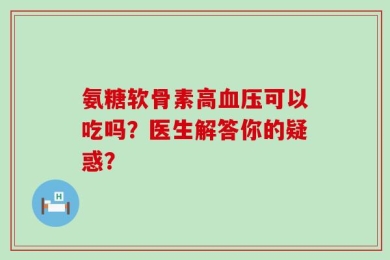 氨糖软骨素高血压可以吃吗？医生解答你的疑惑？