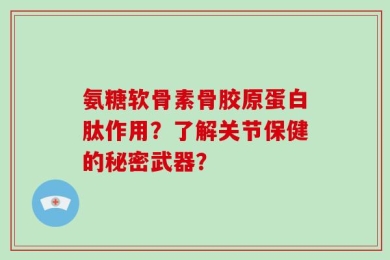 氨糖软骨素骨胶原蛋白肽作用？了解关节保健的秘密武器？