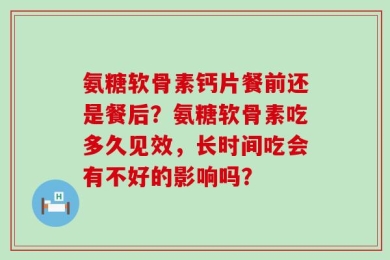 氨糖软骨素钙片餐前还是餐后？氨糖软骨素吃多久见效，长时间吃会有不好的影响吗？