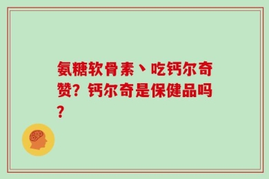 氨糖软骨素丶吃钙尔奇赞？钙尔奇是保健品吗？