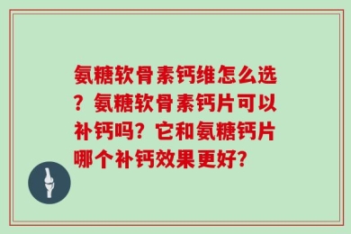 氨糖软骨素钙维怎么选？氨糖软骨素钙片可以补钙吗？它和氨糖钙片哪个补钙效果更好？