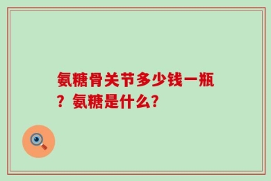 氨糖骨关节多少钱一瓶？氨糖是什么？