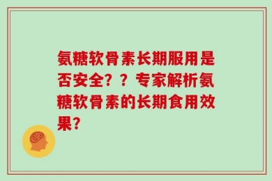 氨糖软骨素长期服用是否安全？？专家解析氨糖软骨素的长期食用效果？