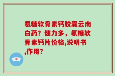 氨糖软骨素钙胶囊云南白药？健力多，氨糖软骨素钙片价格,说明书,作用？