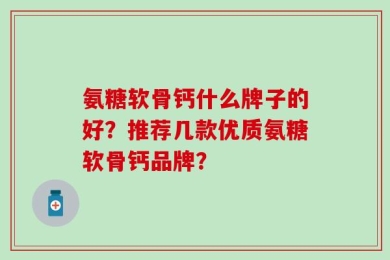 氨糖软骨钙什么牌子的好？推荐几款优质氨糖软骨钙品牌？