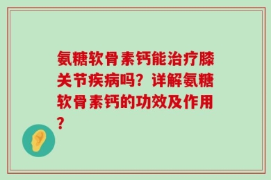 氨糖软骨素钙能治疗膝关节疾病吗？详解氨糖软骨素钙的功效及作用？